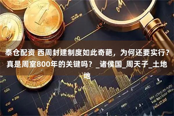 泰仓配资 西周封建制度如此奇葩，为何还要实行？真是周室800年的关键吗？_诸侯国_周天子_土地