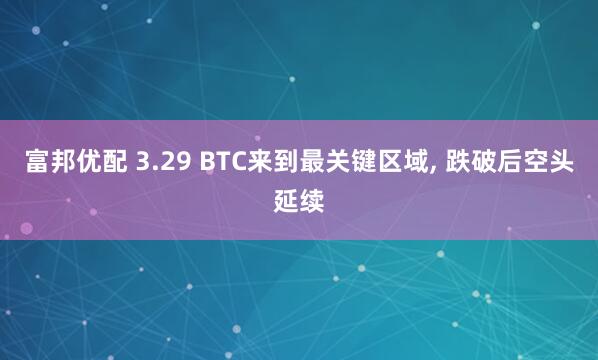 富邦优配 3.29 BTC来到最关键区域, 跌破后空头延续