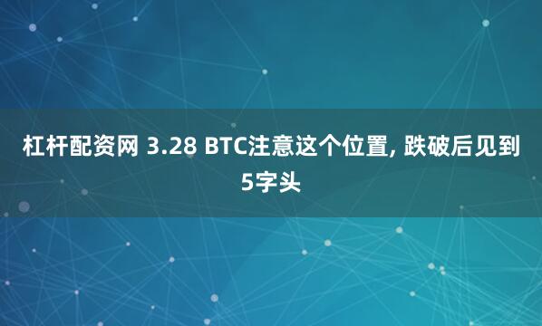 杠杆配资网 3.28 BTC注意这个位置, 跌破后见到5字头