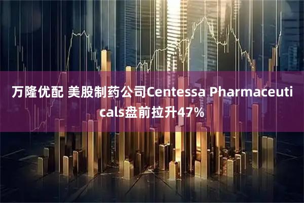 万隆优配 美股制药公司Centessa Pharmaceuticals盘前拉升47%