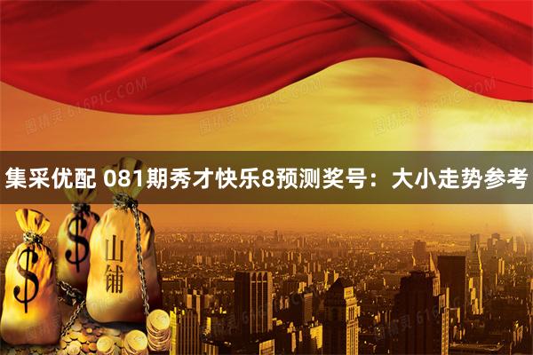 集采优配 081期秀才快乐8预测奖号：大小走势参考