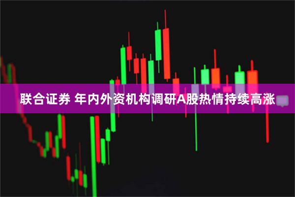 联合证券 年内外资机构调研A股热情持续高涨