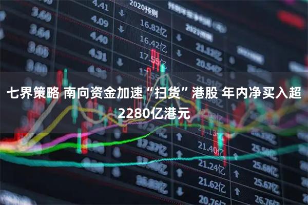 七界策略 南向资金加速“扫货”港股 年内净买入超2280亿港元
