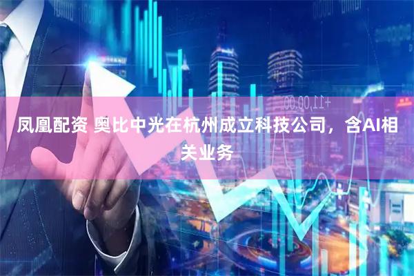 凤凰配资 奥比中光在杭州成立科技公司，含AI相关业务