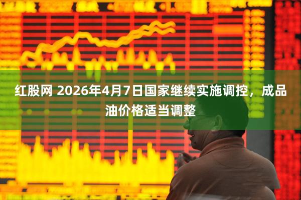 红股网 2026年4月7日国家继续实施调控，成品油价格适当调整