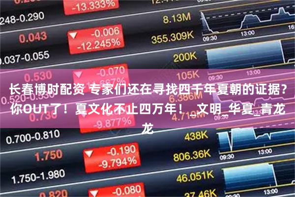 长春博时配资 专家们还在寻找四千年夏朝的证据？你OUT了！夏文化不止四万年！_文明_华夏_青龙