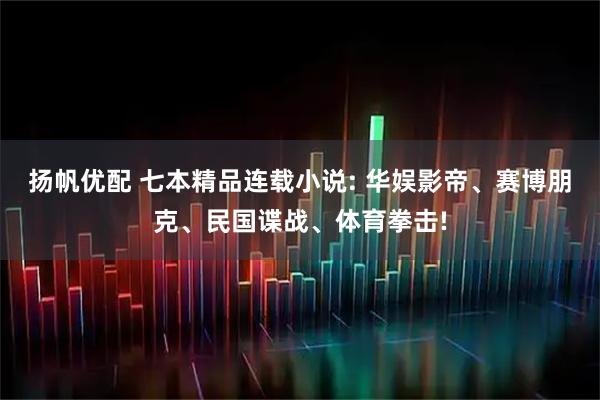 扬帆优配 七本精品连载小说: 华娱影帝、赛博朋克、民国谍战、体育拳击!