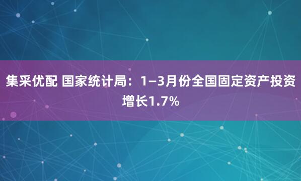 集采优配 国家统计局：1—3月份全国固定资产投资增长1.7%