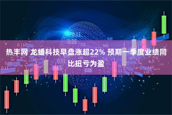 热丰网 龙蟠科技早盘涨超22% 预期一季度业绩同比扭亏为盈