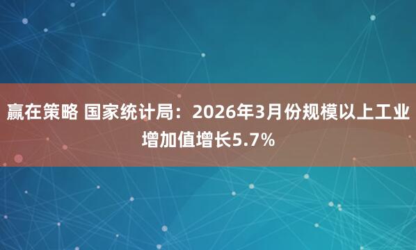 赢在策略 国家统计局：2026年3月份规模以上工业增加值增长5.7%
